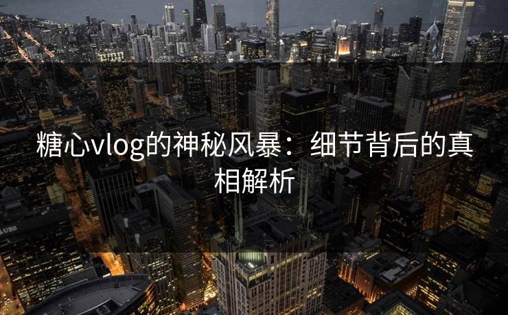 糖心vlog的神秘风暴：细节背后的真相解析