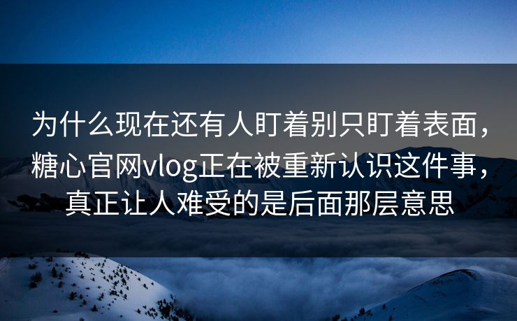 为什么现在还有人盯着别只盯着表面，糖心官网vlog正在被重新认识这件事，真正让人难受的是后面那层意思