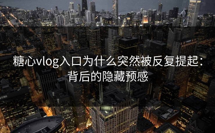 糖心vlog入口为什么突然被反复提起：背后的隐藏预感