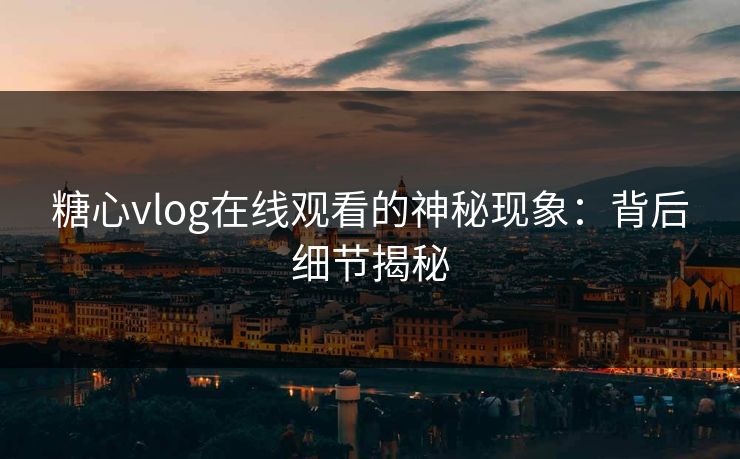 糖心vlog在线观看的神秘现象：背后细节揭秘