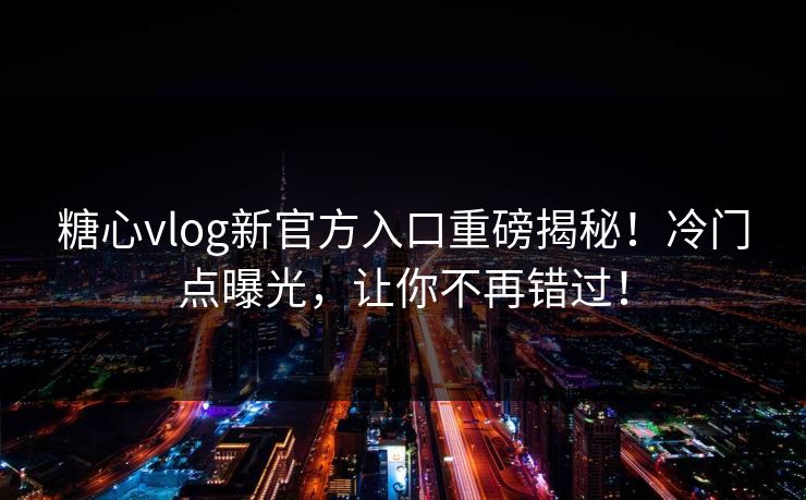 糖心vlog新官方入口重磅揭秘！冷门点曝光，让你不再错过！