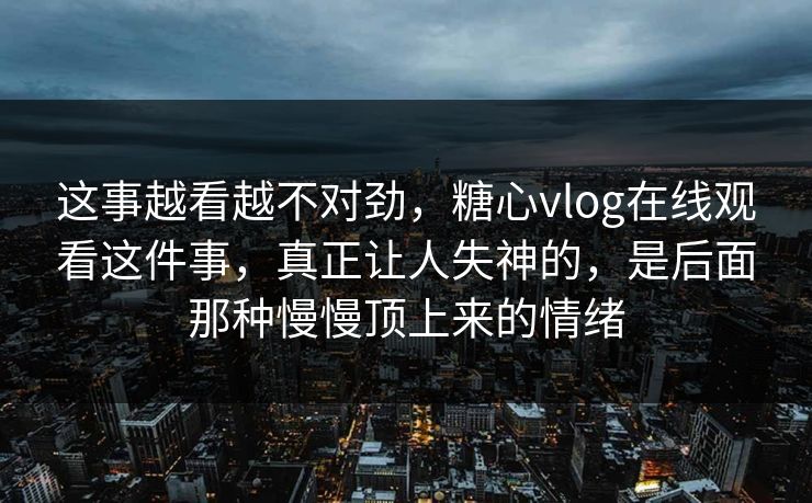 这事越看越不对劲，糖心vlog在线观看这件事，真正让人失神的，是后面那种慢慢顶上来的情绪