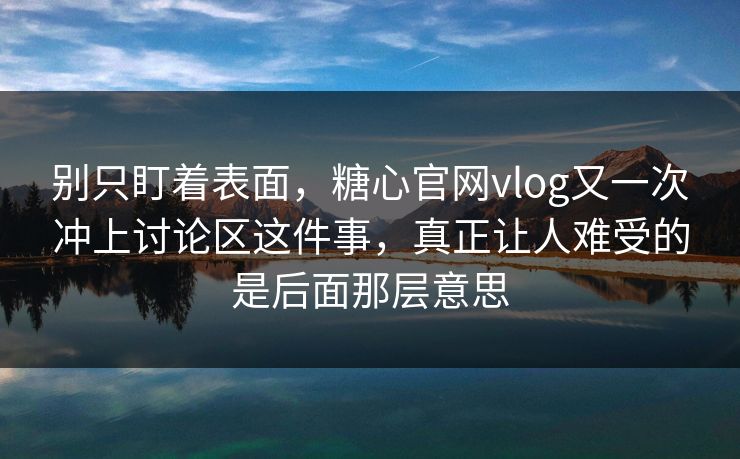 别只盯着表面，糖心官网vlog又一次冲上讨论区这件事，真正让人难受的是后面那层意思