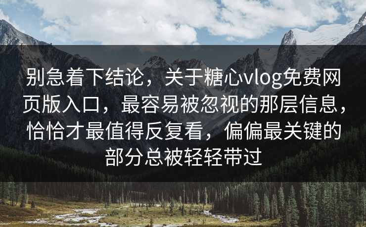 别急着下结论，关于糖心vlog免费网页版入口，最容易被忽视的那层信息，恰恰才最值得反复看，偏偏最关键的部分总被轻轻带过