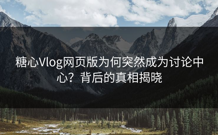 糖心Vlog网页版为何突然成为讨论中心？背后的真相揭晓