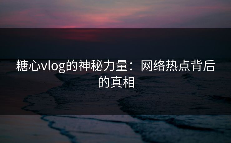 糖心vlog的神秘力量：网络热点背后的真相