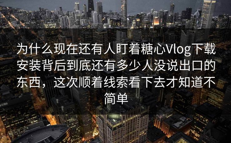 为什么现在还有人盯着糖心Vlog下载安装背后到底还有多少人没说出口的东西，这次顺着线索看下去才知道不简单