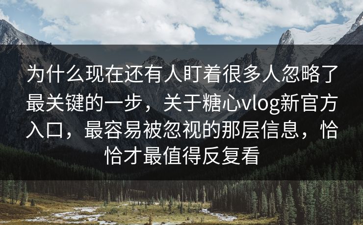 为什么现在还有人盯着很多人忽略了最关键的一步，关于糖心vlog新官方入口，最容易被忽视的那层信息，恰恰才最值得反复看