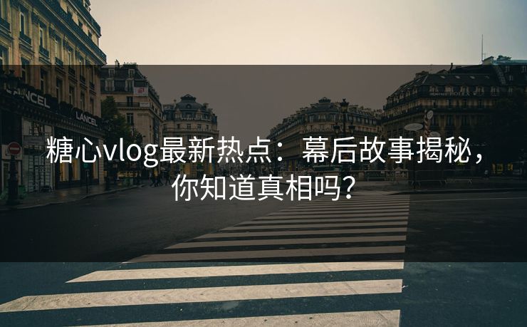 糖心vlog最新热点：幕后故事揭秘，你知道真相吗？