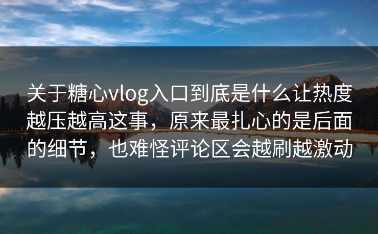 关于糖心vlog入口到底是什么让热度越压越高这事，原来最扎心的是后面的细节，也难怪评论区会越刷越激动