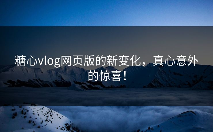 糖心vlog网页版的新变化，真心意外的惊喜！