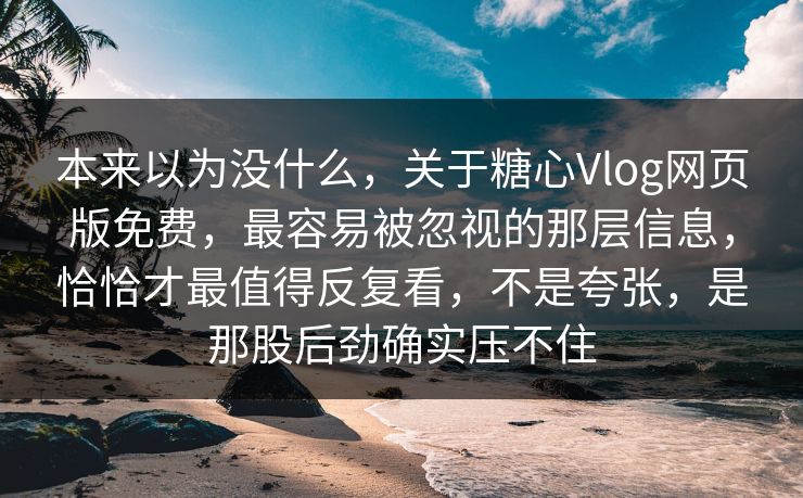 本来以为没什么，关于糖心Vlog网页版免费，最容易被忽视的那层信息，恰恰才最值得反复看，不是夸张，是那股后劲确实压不住