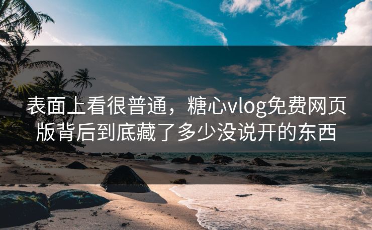表面上看很普通，糖心vlog免费网页版背后到底藏了多少没说开的东西