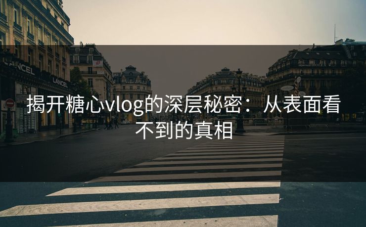 揭开糖心vlog的深层秘密：从表面看不到的真相