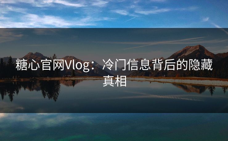 糖心官网Vlog：冷门信息背后的隐藏真相