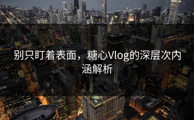 别只盯着表面，糖心Vlog的深层次内涵解析
