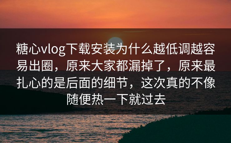 糖心vlog下载安装为什么越低调越容易出圈，原来大家都漏掉了，原来最扎心的是后面的细节，这次真的不像随便热一下就过去