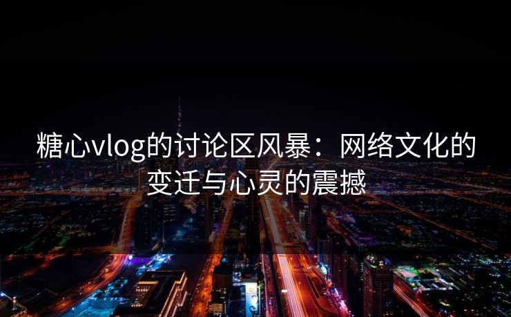 糖心vlog的讨论区风暴：网络文化的变迁与心灵的震撼