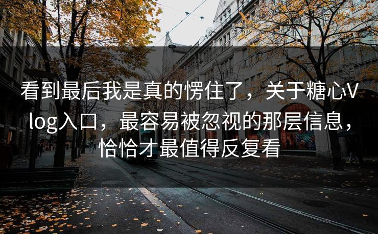看到最后我是真的愣住了，关于糖心Vlog入口，最容易被忽视的那层信息，恰恰才最值得反复看