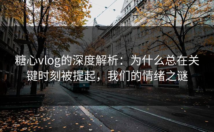 糖心vlog的深度解析：为什么总在关键时刻被提起，我们的情绪之谜