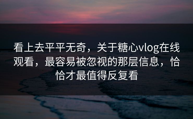 看上去平平无奇，关于糖心vlog在线观看，最容易被忽视的那层信息，恰恰才最值得反复看