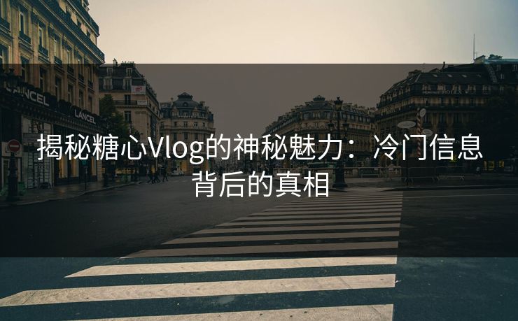 揭秘糖心Vlog的神秘魅力：冷门信息背后的真相