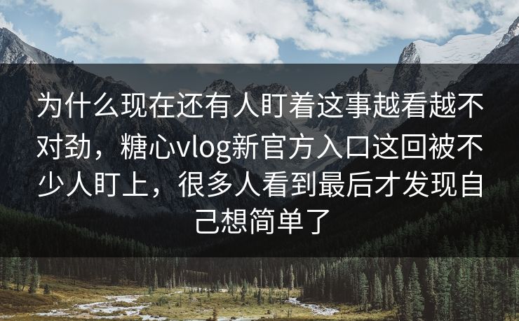 为什么现在还有人盯着这事越看越不对劲，糖心vlog新官方入口这回被不少人盯上，很多人看到最后才发现自己想简单了