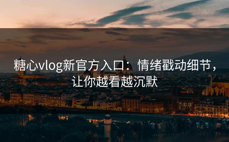 糖心vlog新官方入口：情绪戳动细节，让你越看越沉默