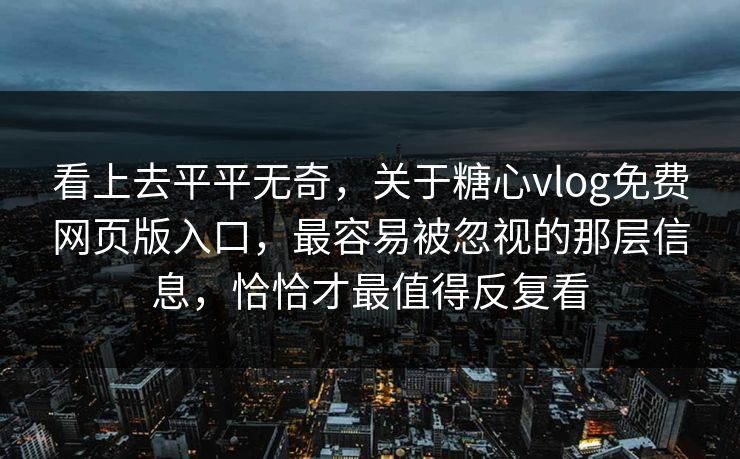 看上去平平无奇，关于糖心vlog免费网页版入口，最容易被忽视的那层信息，恰恰才最值得反复看