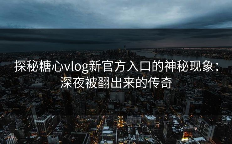 探秘糖心vlog新官方入口的神秘现象：深夜被翻出来的传奇