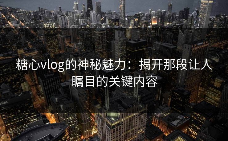 糖心vlog的神秘魅力：揭开那段让人瞩目的关键内容