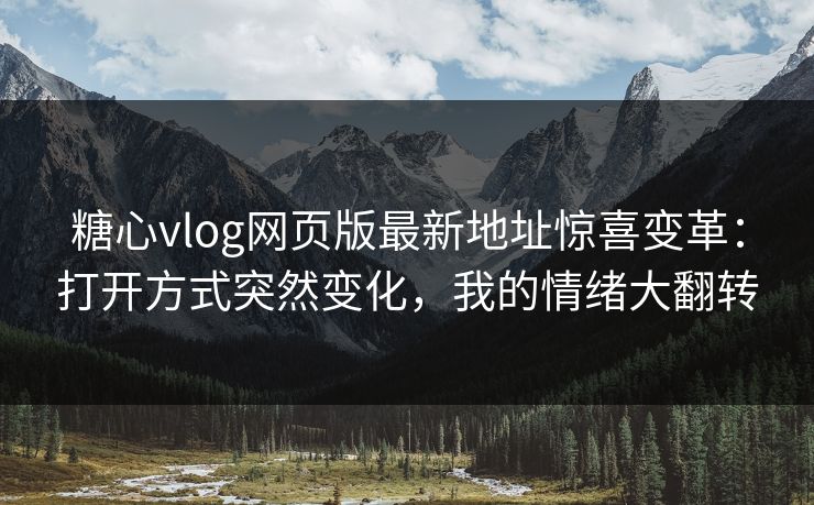 糖心vlog网页版最新地址惊喜变革：打开方式突然变化，我的情绪大翻转