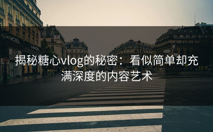 揭秘糖心vlog的秘密：看似简单却充满深度的内容艺术