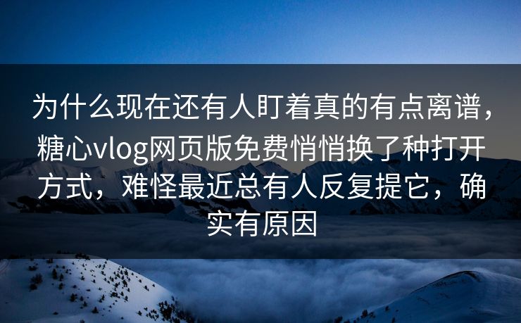 为什么现在还有人盯着真的有点离谱，糖心vlog网页版免费悄悄换了种打开方式，难怪最近总有人反复提它，确实有原因
