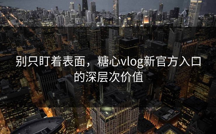 别只盯着表面，糖心vlog新官方入口的深层次价值