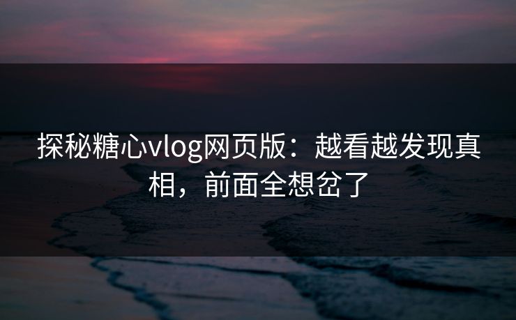探秘糖心vlog网页版：越看越发现真相，前面全想岔了