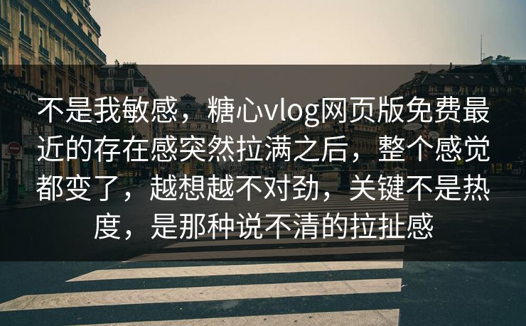 不是我敏感，糖心vlog网页版免费最近的存在感突然拉满之后，整个感觉都变了，越想越不对劲，关键不是热度，是那种说不清的拉扯感