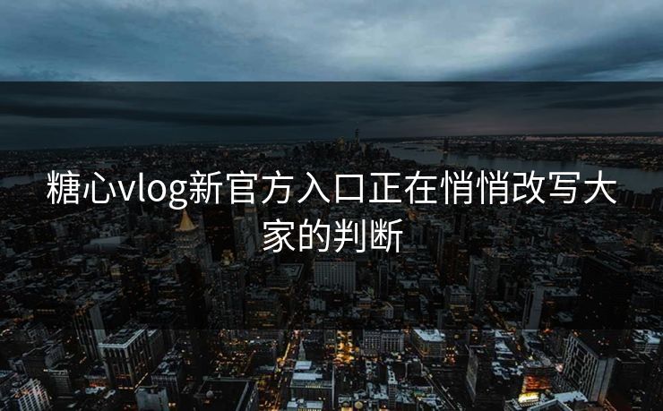 糖心vlog新官方入口正在悄悄改写大家的判断