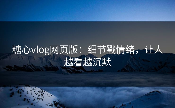 糖心vlog网页版：细节戳情绪，让人越看越沉默