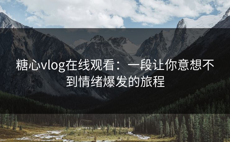 糖心vlog在线观看：一段让你意想不到情绪爆发的旅程