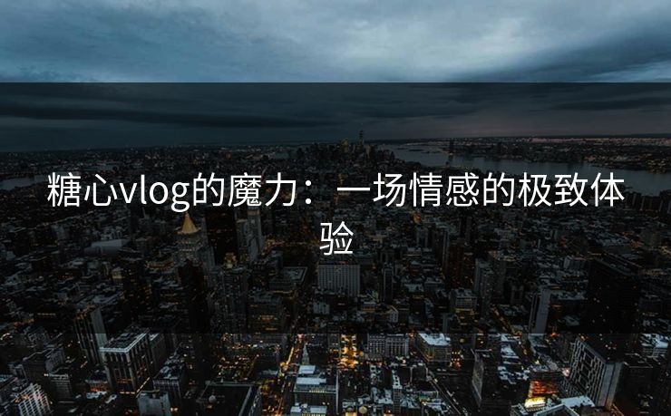 糖心vlog的魔力：一场情感的极致体验