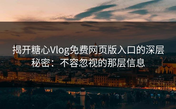 揭开糖心Vlog免费网页版入口的深层秘密：不容忽视的那层信息