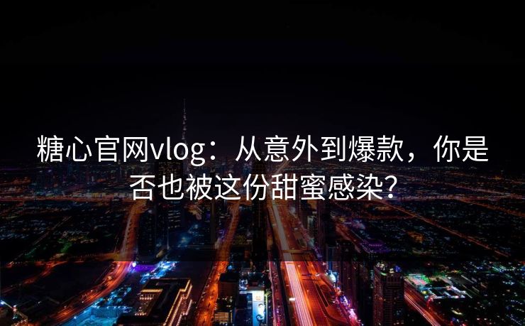 糖心官网vlog：从意外到爆款，你是否也被这份甜蜜感染？