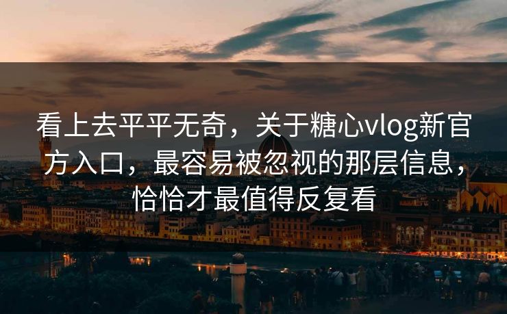看上去平平无奇，关于糖心vlog新官方入口，最容易被忽视的那层信息，恰恰才最值得反复看