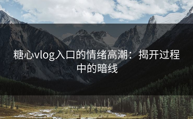 糖心vlog入口的情绪高潮：揭开过程中的暗线