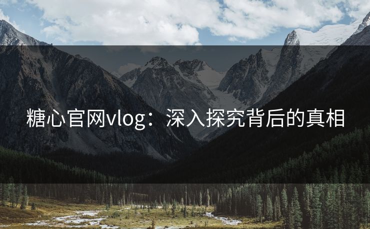 糖心官网vlog：深入探究背后的真相