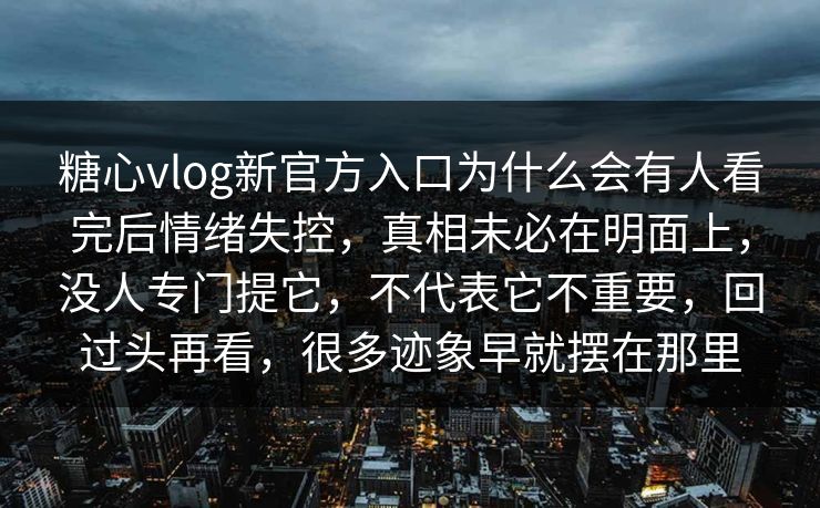 糖心vlog新官方入口为什么会有人看完后情绪失控，真相未必在明面上，没人专门提它，不代表它不重要，回过头再看，很多迹象早就摆在那里