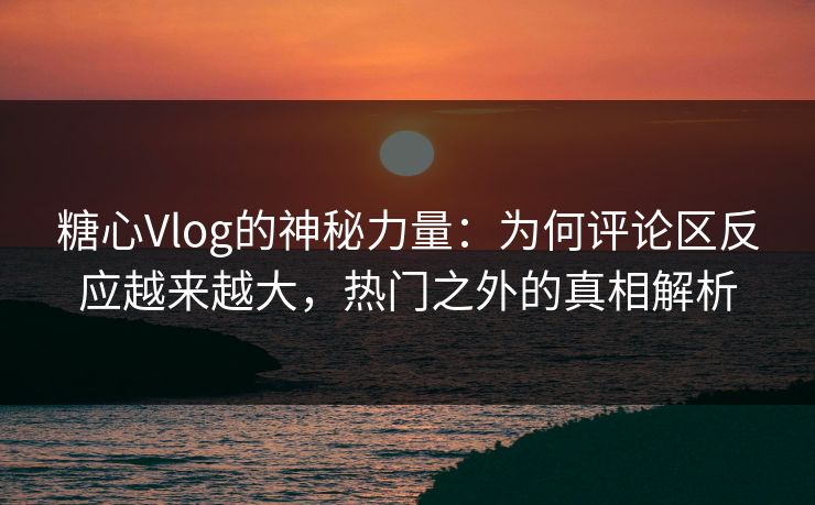 糖心Vlog的神秘力量：为何评论区反应越来越大，热门之外的真相解析