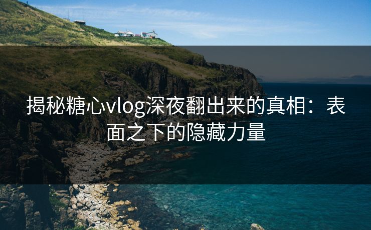 揭秘糖心vlog深夜翻出来的真相：表面之下的隐藏力量