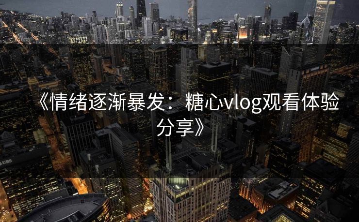 《情绪逐渐暴发：糖心vlog观看体验分享》